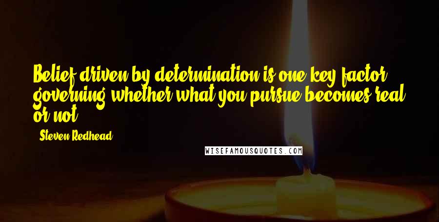 Steven Redhead Quotes: Belief driven by determination is one key factor governing whether what you pursue becomes real or not.