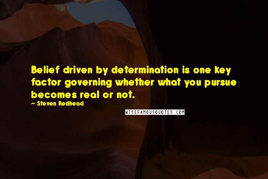 Steven Redhead Quotes: Belief driven by determination is one key factor governing whether what you pursue becomes real or not.