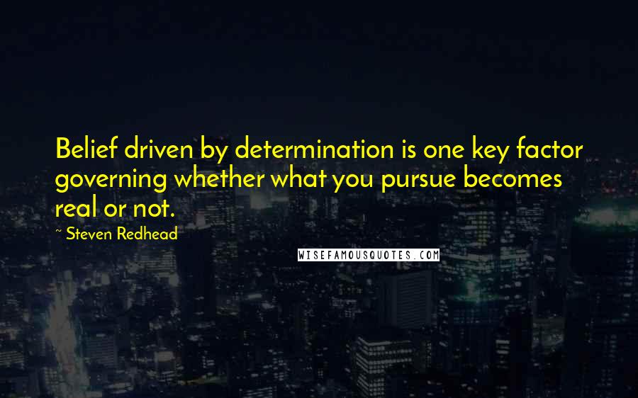 Steven Redhead Quotes: Belief driven by determination is one key factor governing whether what you pursue becomes real or not.