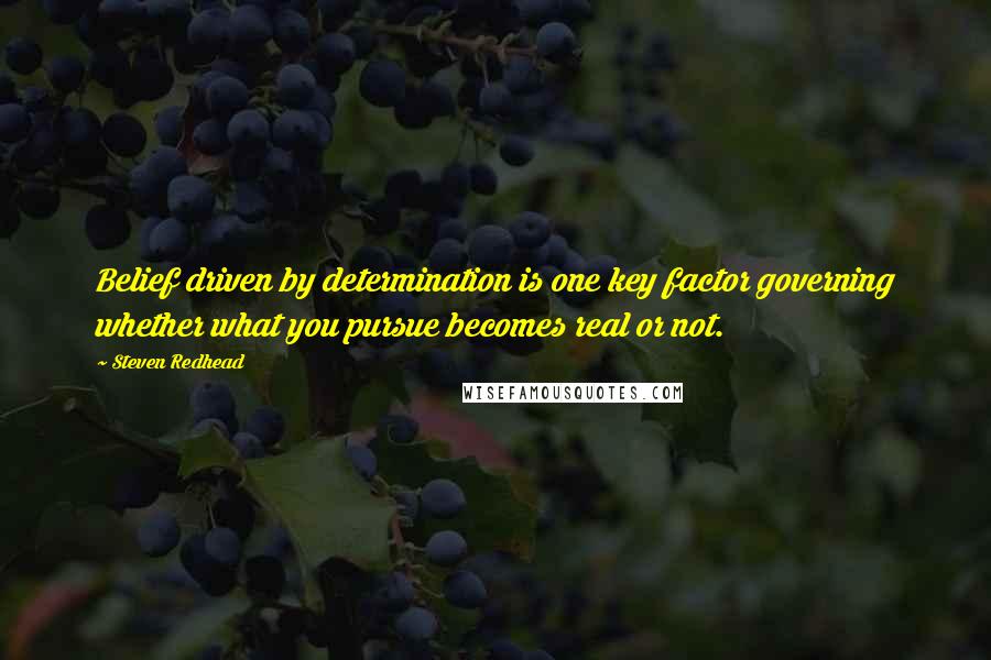 Steven Redhead Quotes: Belief driven by determination is one key factor governing whether what you pursue becomes real or not.