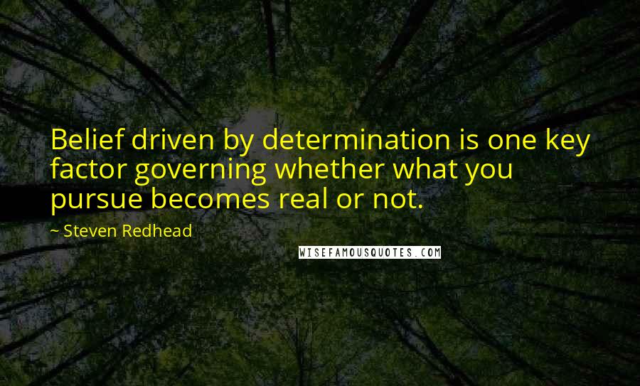 Steven Redhead Quotes: Belief driven by determination is one key factor governing whether what you pursue becomes real or not.