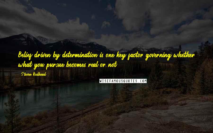 Steven Redhead Quotes: Belief driven by determination is one key factor governing whether what you pursue becomes real or not.