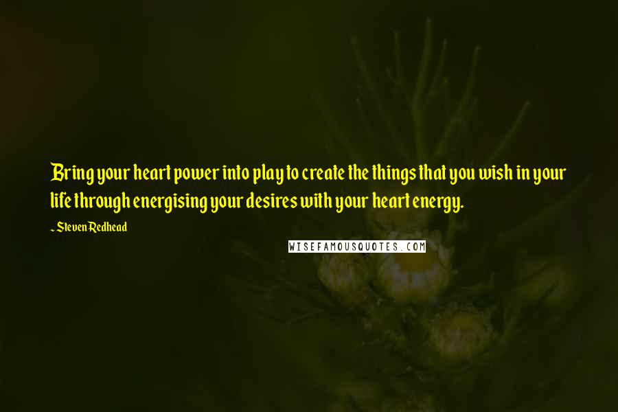 Steven Redhead Quotes: Bring your heart power into play to create the things that you wish in your life through energising your desires with your heart energy.