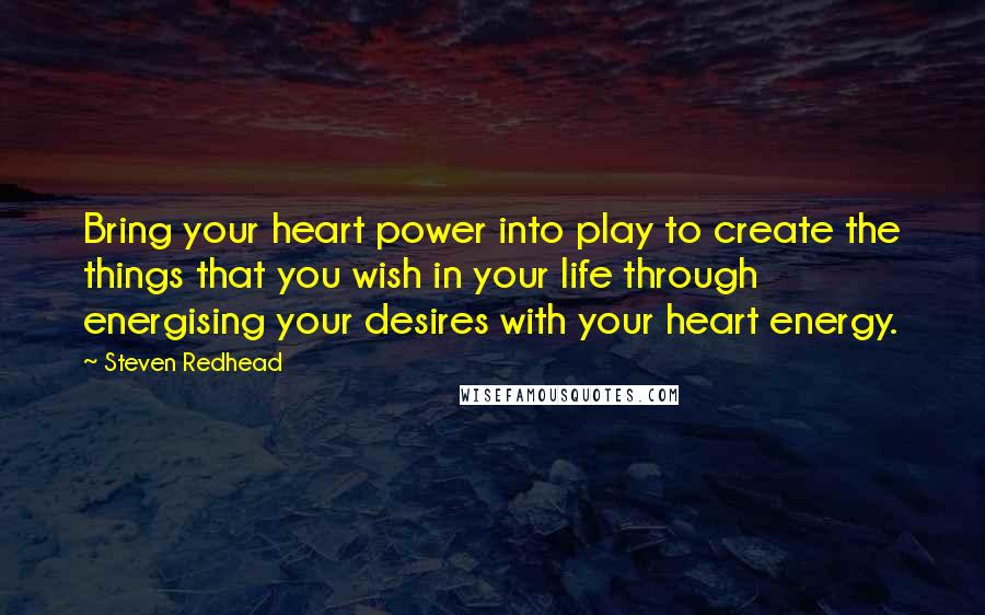 Steven Redhead Quotes: Bring your heart power into play to create the things that you wish in your life through energising your desires with your heart energy.