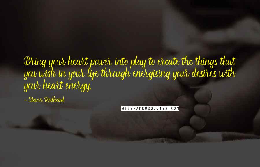 Steven Redhead Quotes: Bring your heart power into play to create the things that you wish in your life through energising your desires with your heart energy.