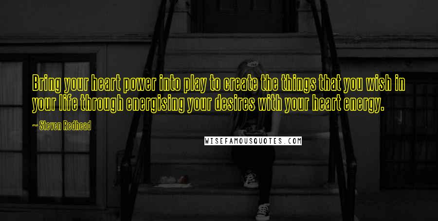 Steven Redhead Quotes: Bring your heart power into play to create the things that you wish in your life through energising your desires with your heart energy.