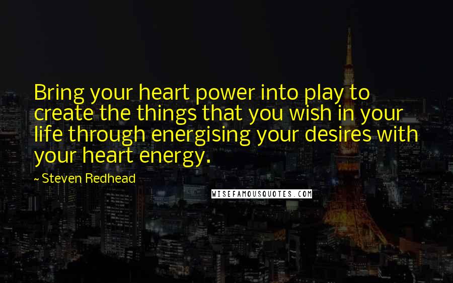 Steven Redhead Quotes: Bring your heart power into play to create the things that you wish in your life through energising your desires with your heart energy.