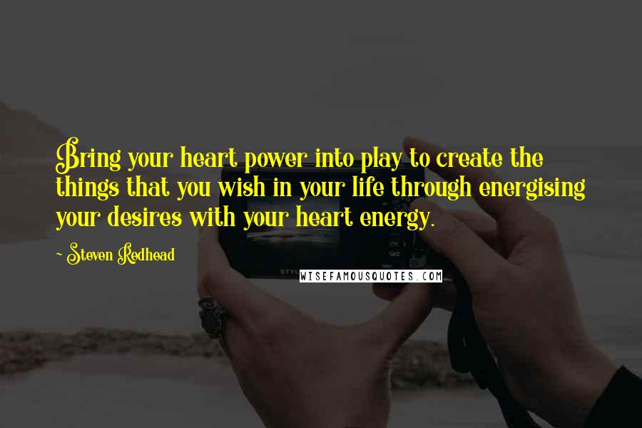 Steven Redhead Quotes: Bring your heart power into play to create the things that you wish in your life through energising your desires with your heart energy.