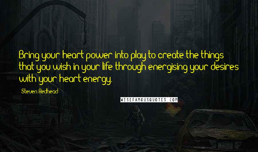 Steven Redhead Quotes: Bring your heart power into play to create the things that you wish in your life through energising your desires with your heart energy.