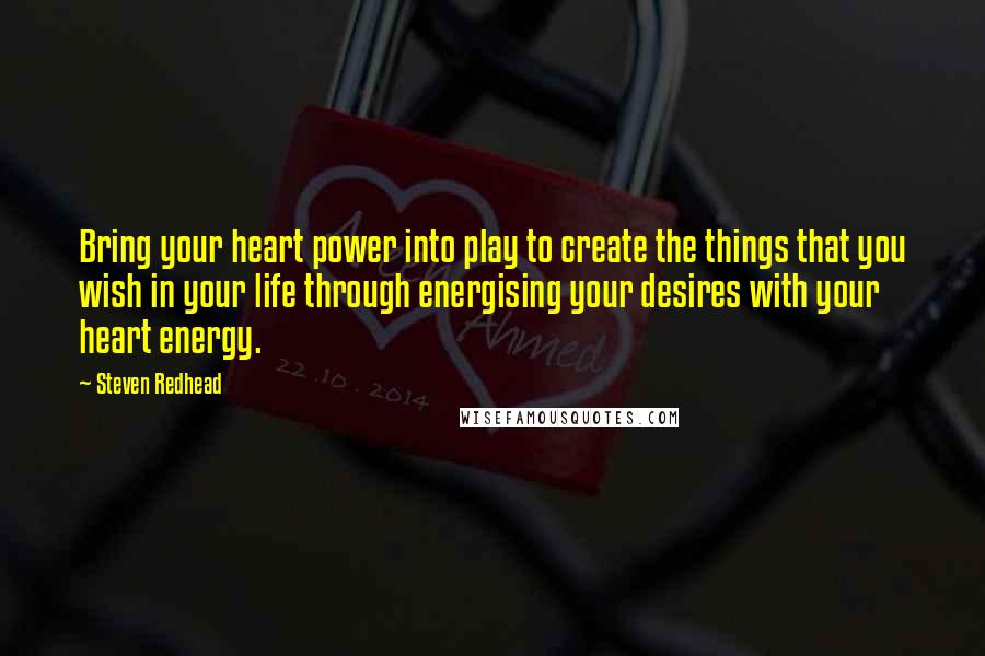 Steven Redhead Quotes: Bring your heart power into play to create the things that you wish in your life through energising your desires with your heart energy.