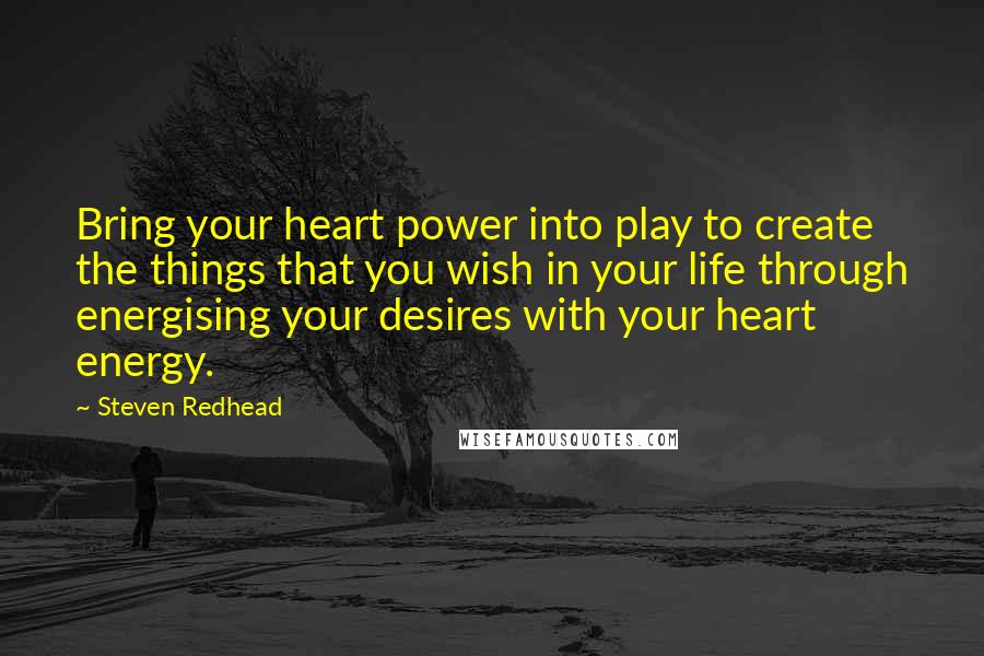 Steven Redhead Quotes: Bring your heart power into play to create the things that you wish in your life through energising your desires with your heart energy.