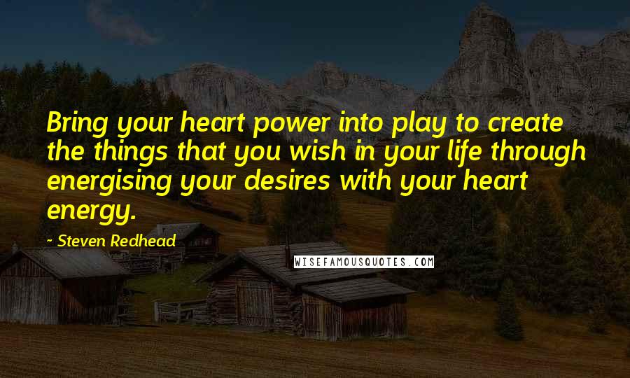 Steven Redhead Quotes: Bring your heart power into play to create the things that you wish in your life through energising your desires with your heart energy.