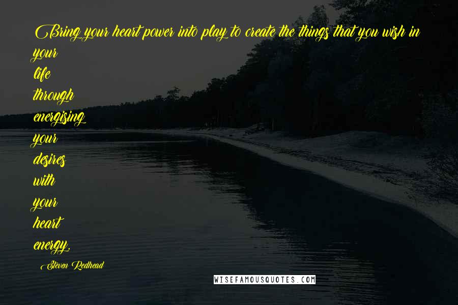 Steven Redhead Quotes: Bring your heart power into play to create the things that you wish in your life through energising your desires with your heart energy.