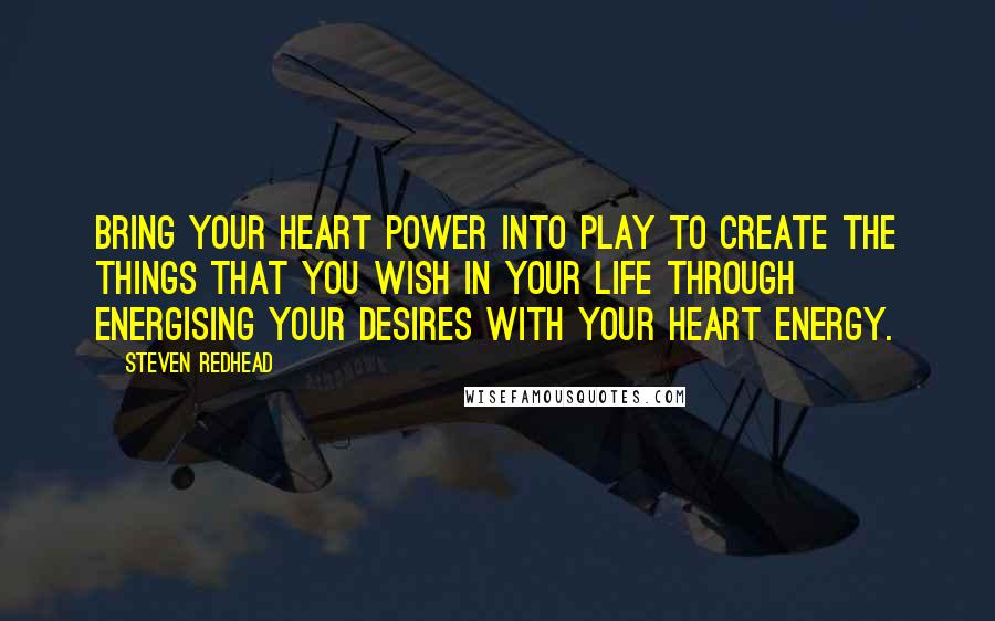 Steven Redhead Quotes: Bring your heart power into play to create the things that you wish in your life through energising your desires with your heart energy.