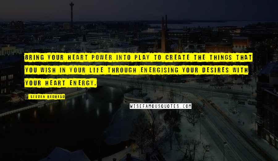 Steven Redhead Quotes: Bring your heart power into play to create the things that you wish in your life through energising your desires with your heart energy.