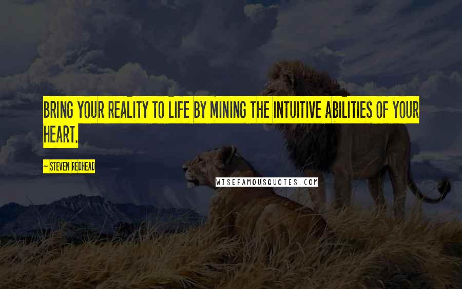 Steven Redhead Quotes: Bring your reality to life by mining the intuitive abilities of your heart.