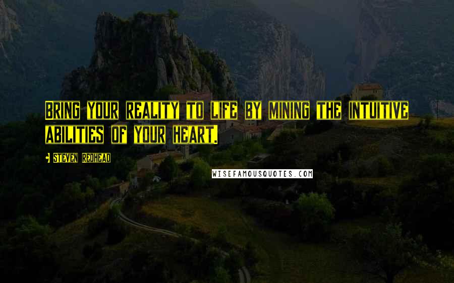 Steven Redhead Quotes: Bring your reality to life by mining the intuitive abilities of your heart.