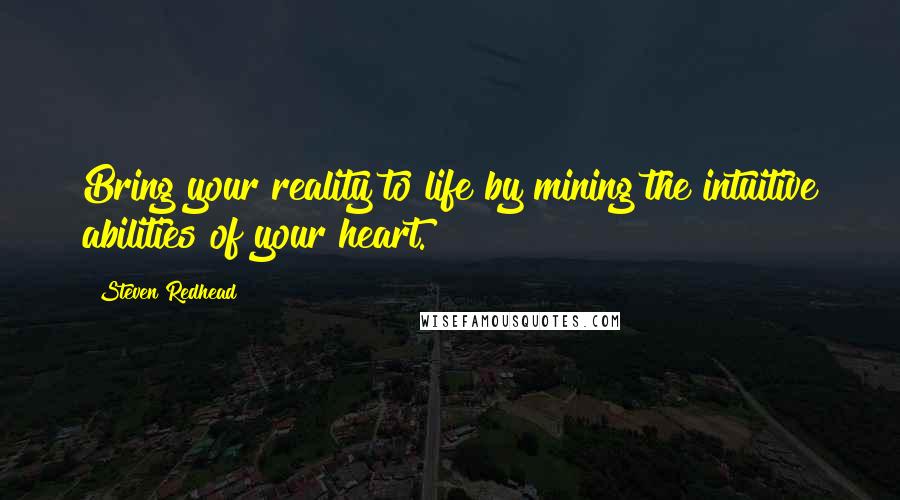 Steven Redhead Quotes: Bring your reality to life by mining the intuitive abilities of your heart.