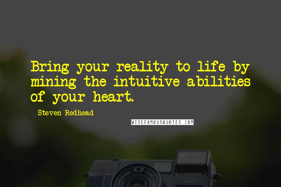 Steven Redhead Quotes: Bring your reality to life by mining the intuitive abilities of your heart.