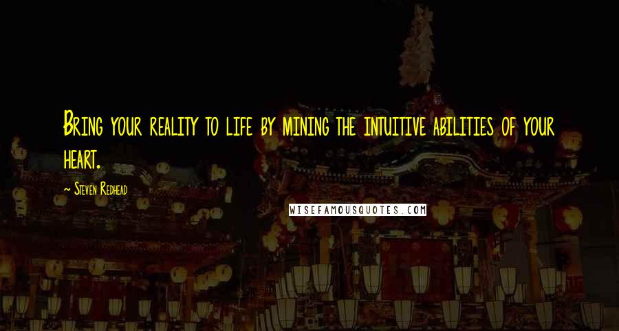 Steven Redhead Quotes: Bring your reality to life by mining the intuitive abilities of your heart.