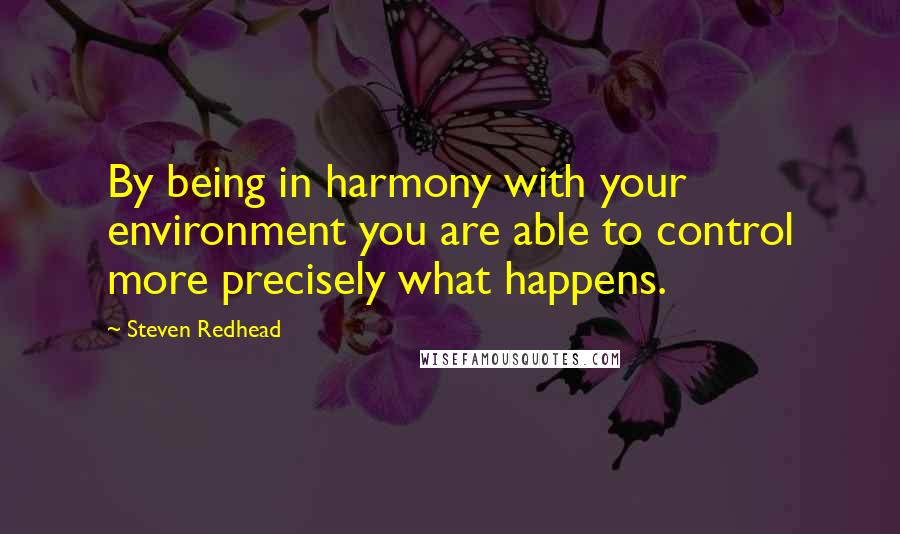 Steven Redhead Quotes: By being in harmony with your environment you are able to control more precisely what happens.