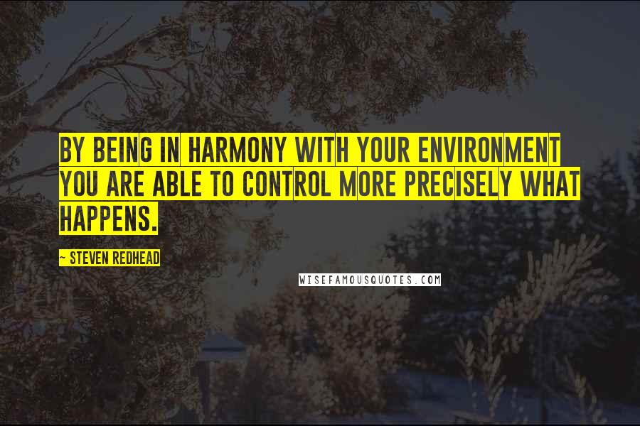 Steven Redhead Quotes: By being in harmony with your environment you are able to control more precisely what happens.