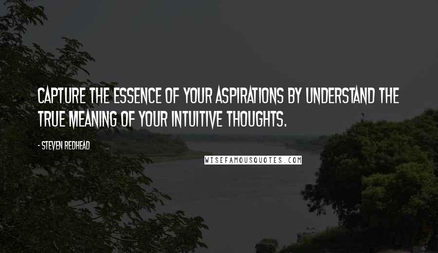 Steven Redhead Quotes: Capture the essence of your aspirations by understand the true meaning of your intuitive thoughts.