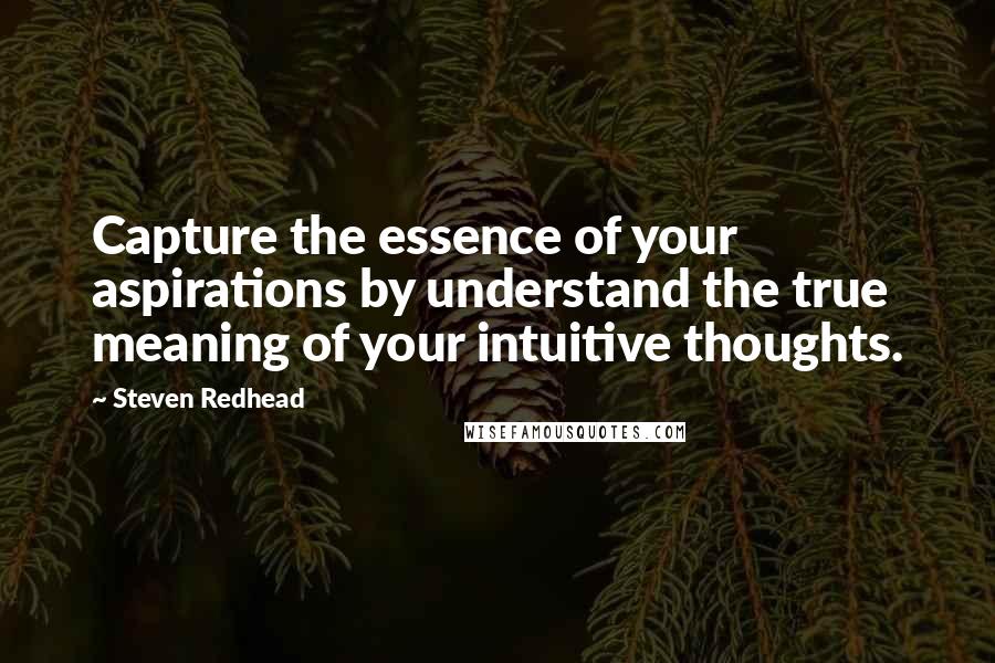 Steven Redhead Quotes: Capture the essence of your aspirations by understand the true meaning of your intuitive thoughts.