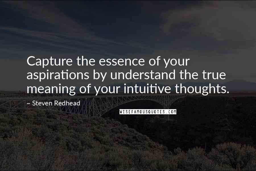 Steven Redhead Quotes: Capture the essence of your aspirations by understand the true meaning of your intuitive thoughts.