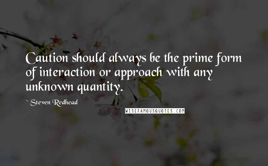 Steven Redhead Quotes: Caution should always be the prime form of interaction or approach with any unknown quantity.