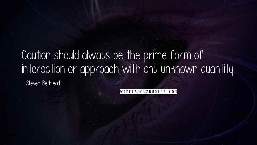 Steven Redhead Quotes: Caution should always be the prime form of interaction or approach with any unknown quantity.