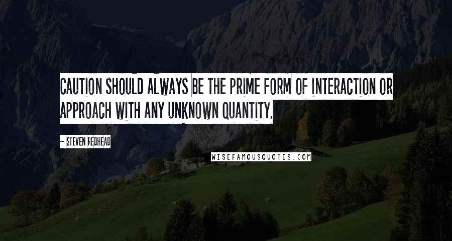 Steven Redhead Quotes: Caution should always be the prime form of interaction or approach with any unknown quantity.