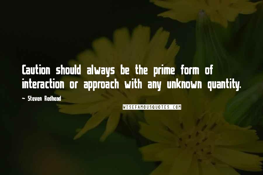 Steven Redhead Quotes: Caution should always be the prime form of interaction or approach with any unknown quantity.