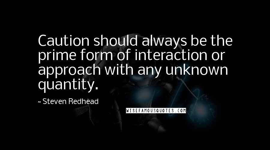 Steven Redhead Quotes: Caution should always be the prime form of interaction or approach with any unknown quantity.