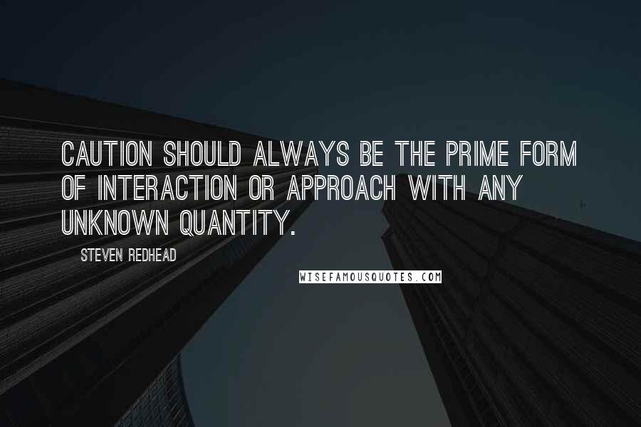 Steven Redhead Quotes: Caution should always be the prime form of interaction or approach with any unknown quantity.