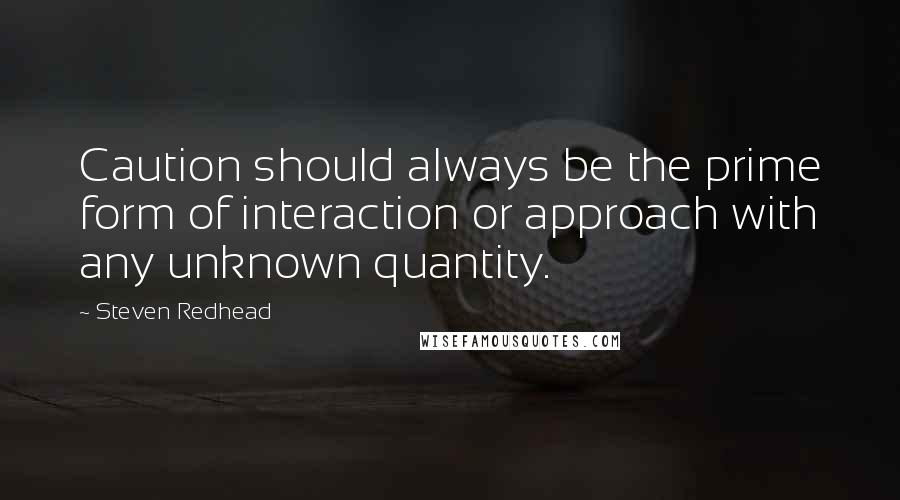 Steven Redhead Quotes: Caution should always be the prime form of interaction or approach with any unknown quantity.