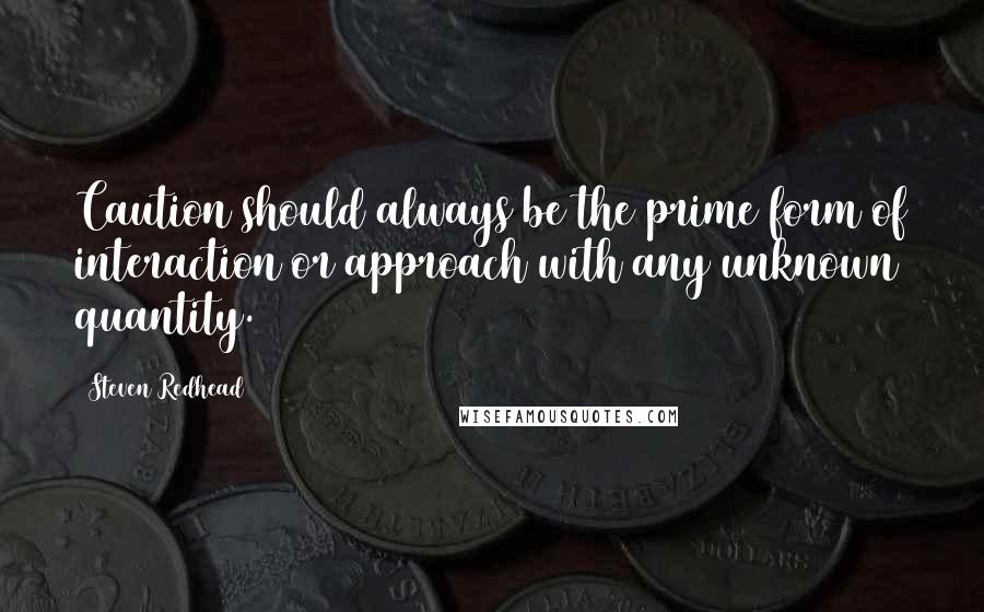 Steven Redhead Quotes: Caution should always be the prime form of interaction or approach with any unknown quantity.