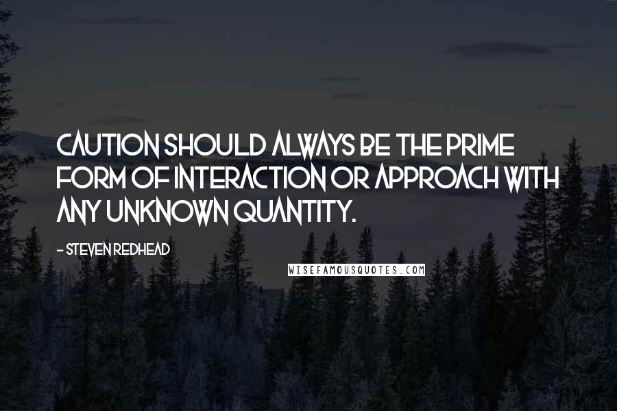 Steven Redhead Quotes: Caution should always be the prime form of interaction or approach with any unknown quantity.