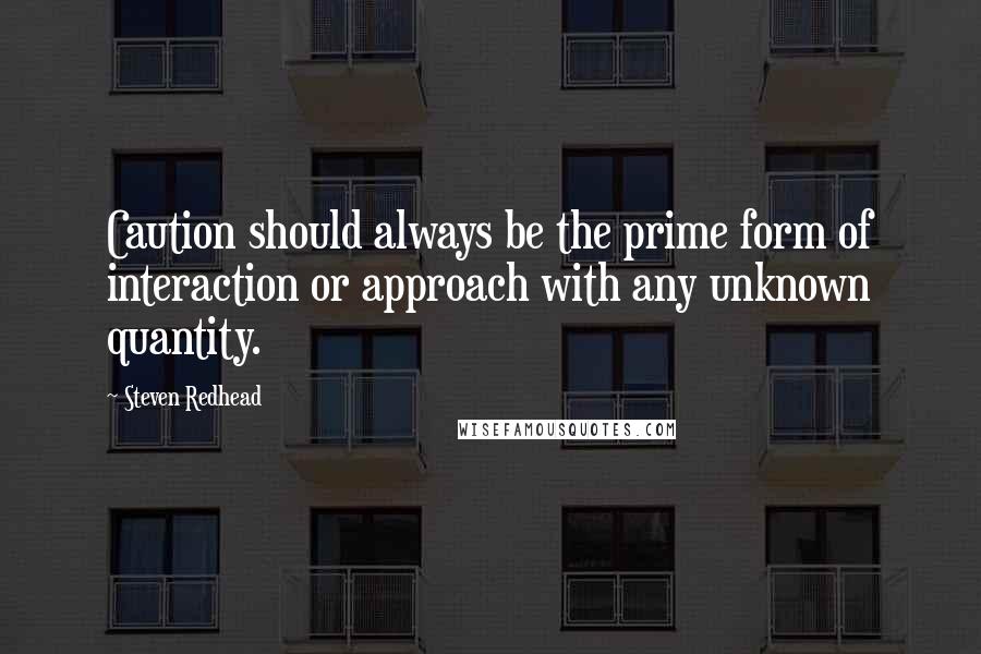 Steven Redhead Quotes: Caution should always be the prime form of interaction or approach with any unknown quantity.