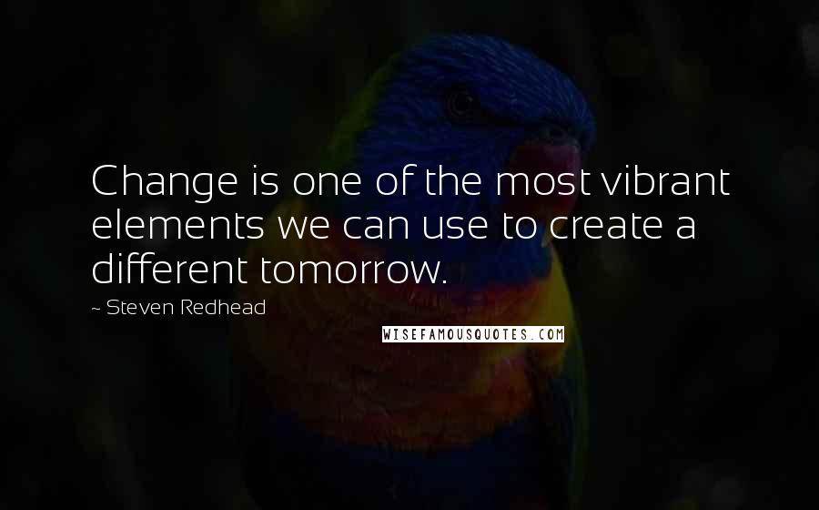 Steven Redhead Quotes: Change is one of the most vibrant elements we can use to create a different tomorrow.