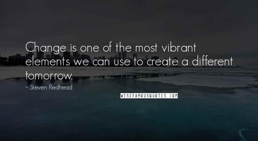 Steven Redhead Quotes: Change is one of the most vibrant elements we can use to create a different tomorrow.