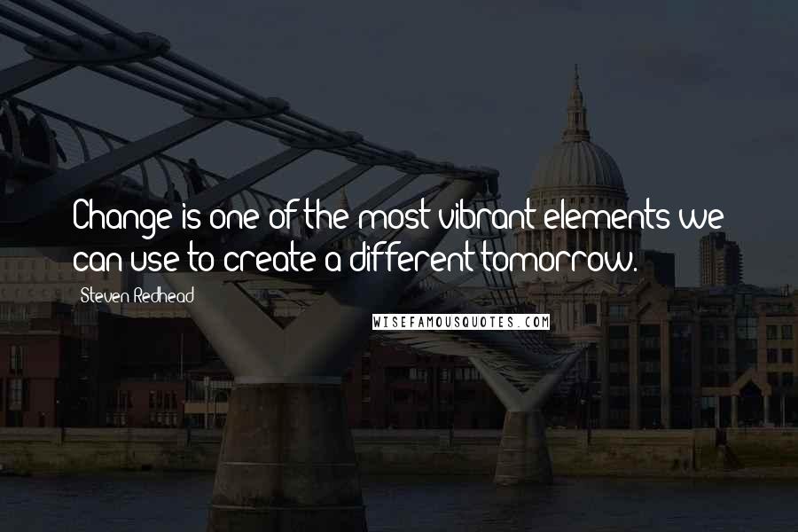 Steven Redhead Quotes: Change is one of the most vibrant elements we can use to create a different tomorrow.