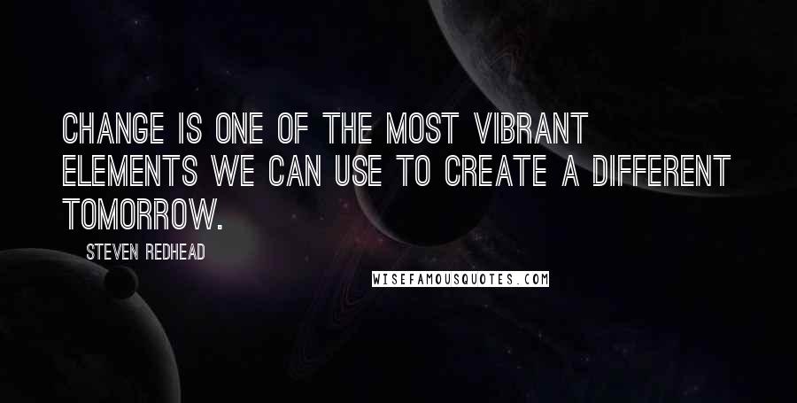 Steven Redhead Quotes: Change is one of the most vibrant elements we can use to create a different tomorrow.