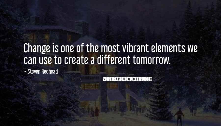 Steven Redhead Quotes: Change is one of the most vibrant elements we can use to create a different tomorrow.