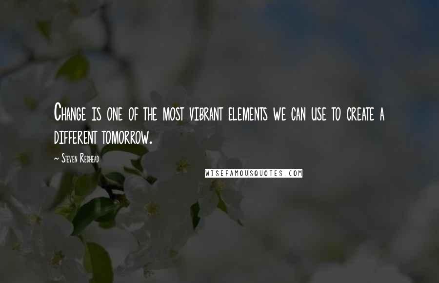 Steven Redhead Quotes: Change is one of the most vibrant elements we can use to create a different tomorrow.