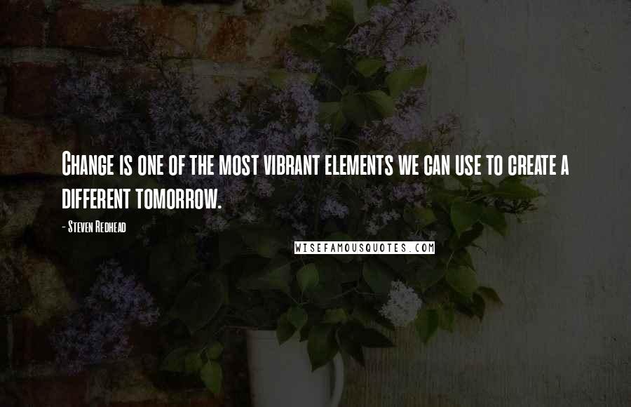Steven Redhead Quotes: Change is one of the most vibrant elements we can use to create a different tomorrow.