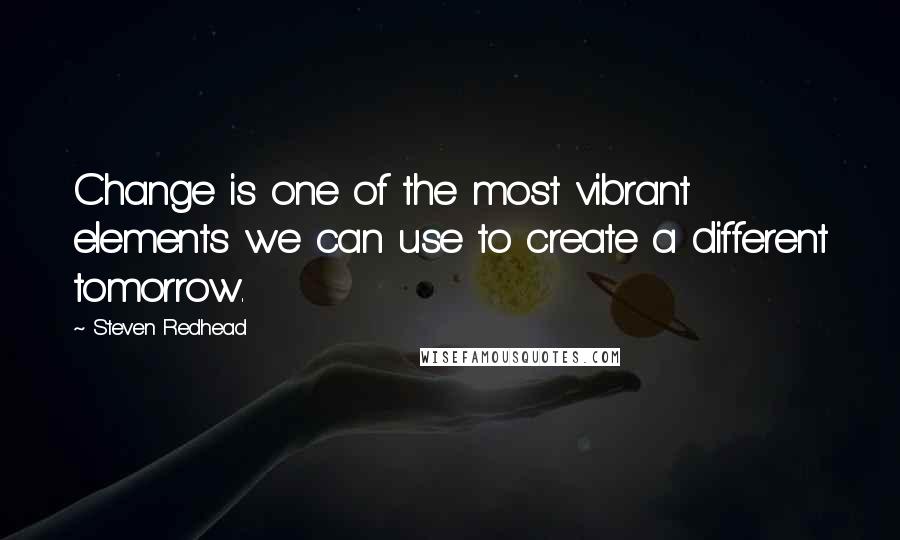 Steven Redhead Quotes: Change is one of the most vibrant elements we can use to create a different tomorrow.