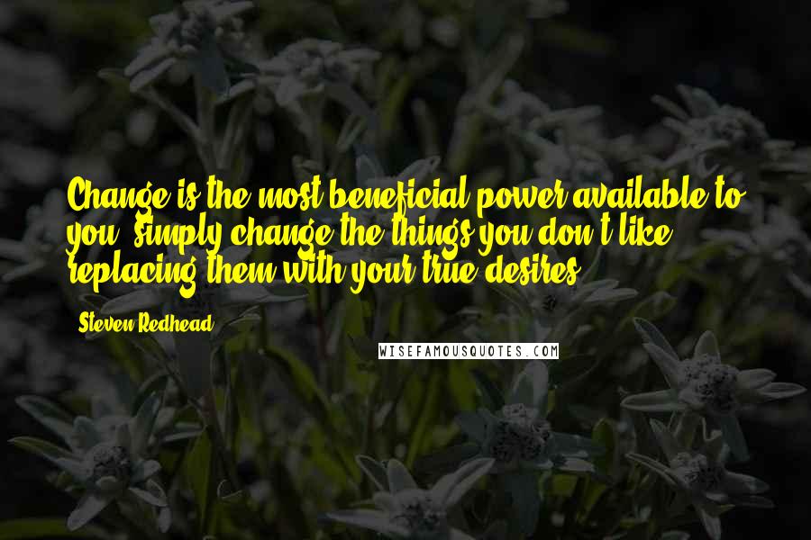 Steven Redhead Quotes: Change is the most beneficial power available to you, simply change the things you don't like, replacing them with your true desires.