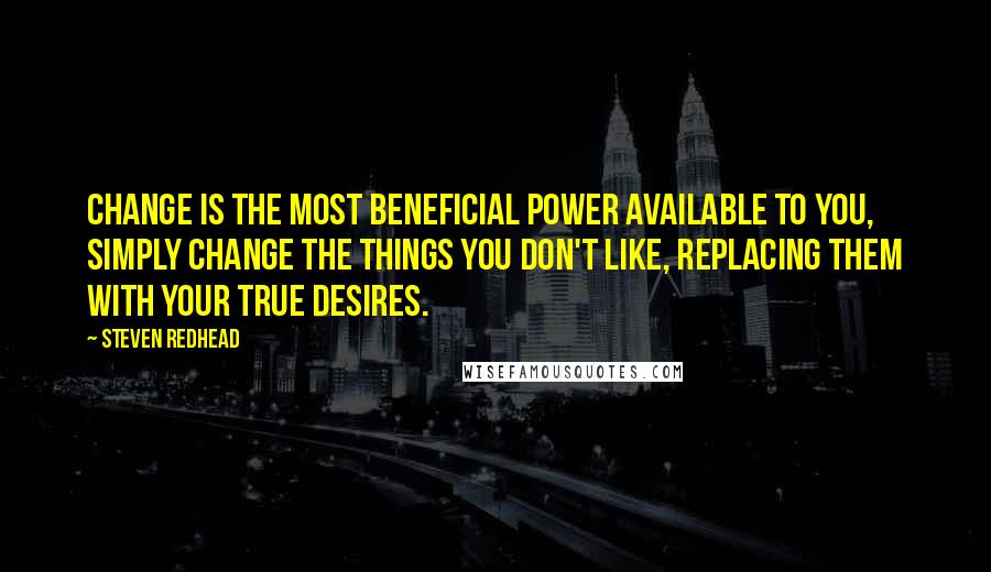 Steven Redhead Quotes: Change is the most beneficial power available to you, simply change the things you don't like, replacing them with your true desires.