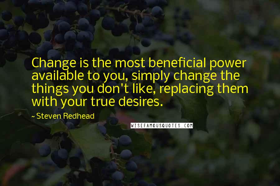 Steven Redhead Quotes: Change is the most beneficial power available to you, simply change the things you don't like, replacing them with your true desires.
